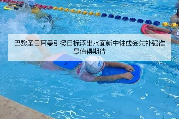 巴黎圣日耳曼引援目标浮出水面新中轴线会先补强谁最值得期待