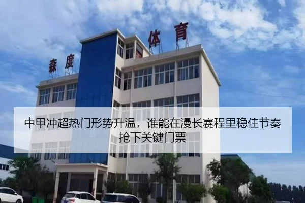 中甲冲超热门形势升温，谁能在漫长赛程里稳住节奏抢下关键门票