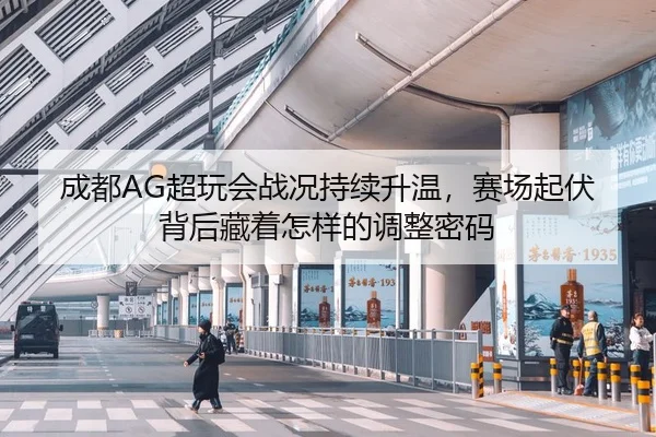 成都AG超玩会战况持续升温，赛场起伏背后藏着怎样的调整密码