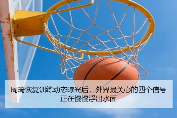 周琦恢复训练动态曝光后，外界最关心的四个信号正在慢慢浮出水面